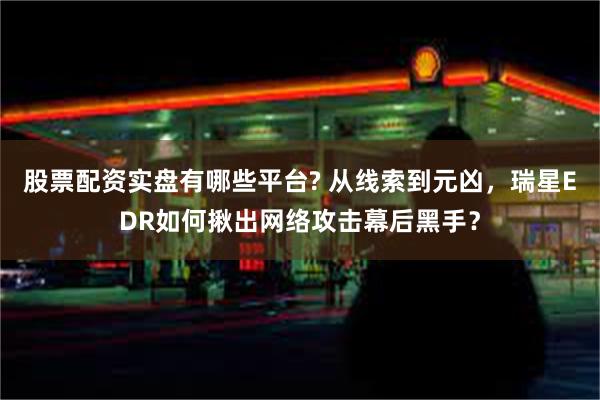 股票配资实盘有哪些平台? 从线索到元凶，瑞星EDR如何揪出网络攻击幕后黑手？