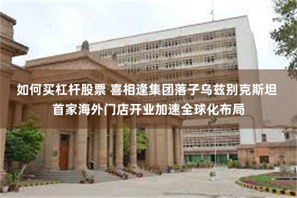 如何买杠杆股票 喜相逢集团落子乌兹别克斯坦 首家海外门店开业加速全球化布局