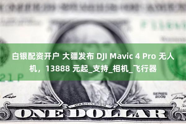 白银配资开户 大疆发布 DJI Mavic 4 Pro 无人机，13888 元起_支持_相机_飞行器