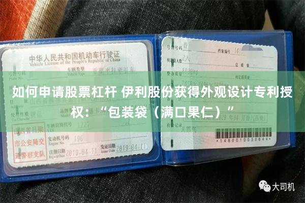 如何申请股票杠杆 伊利股份获得外观设计专利授权：“包装袋（满口果仁）”