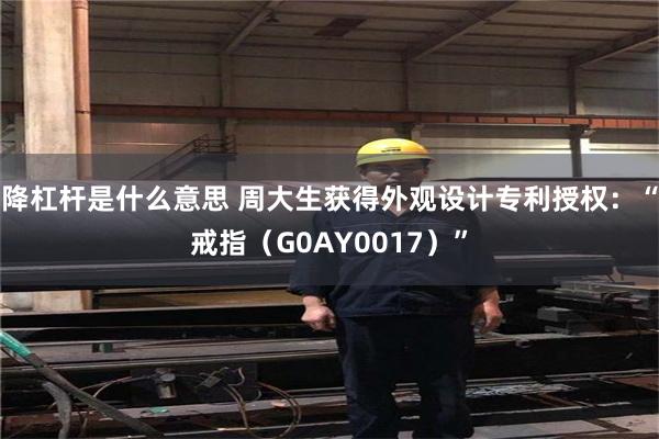 降杠杆是什么意思 周大生获得外观设计专利授权：“戒指（G0AY0017）”