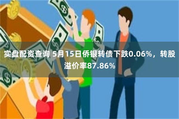 实盘配资查询 5月15日侨银转债下跌0.06%，转股溢价率87.86%