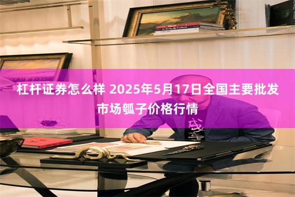 杠杆证券怎么样 2025年5月17日全国主要批发市场瓠子价格行情