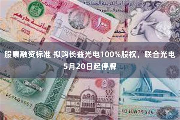 股票融资标准 拟购长益光电100%股权，联合光电5月20日起停牌