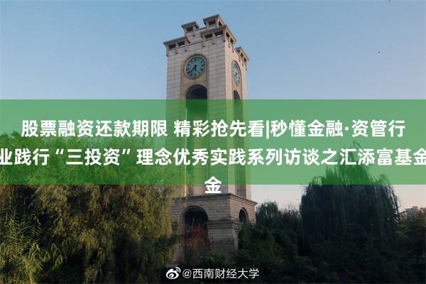股票融资还款期限 精彩抢先看|秒懂金融·资管行业践行“三投资”理念优秀实践系列访谈之汇添富基金