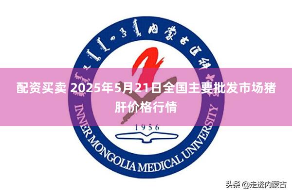 配资买卖 2025年5月21日全国主要批发市场猪肝价格行情
