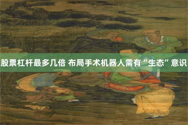 股票杠杆最多几倍 布局手术机器人需有“生态”意识