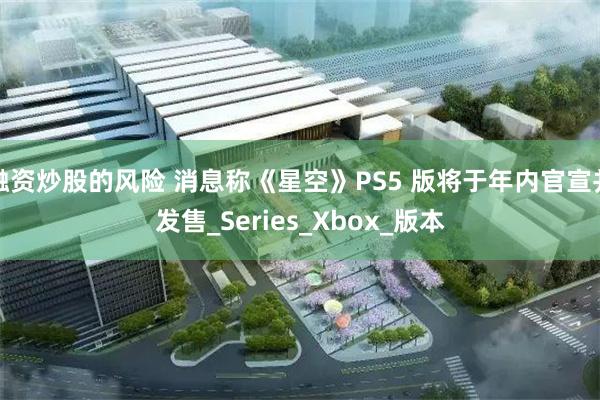 融资炒股的风险 消息称《星空》PS5 版将于年内官宣并发售_Series_Xbox_版本