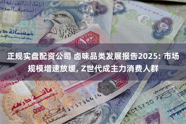 正规实盘配资公司 卤味品类发展报告2025: 市场规模增速放缓, Z世代成主力消费人群