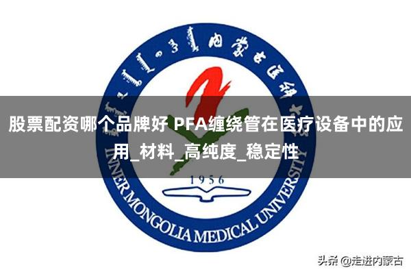 股票配资哪个品牌好 PFA缠绕管在医疗设备中的应用_材料_高纯度_稳定性