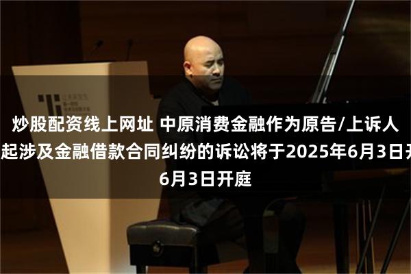 炒股配资线上网址 中原消费金融作为原告/上诉人的3起涉及金融借款合同纠纷的诉讼将于2025年6月3日开庭