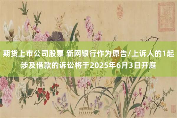 期货上市公司股票 新网银行作为原告/上诉人的1起涉及借款的诉讼将于2025年6月3日开庭