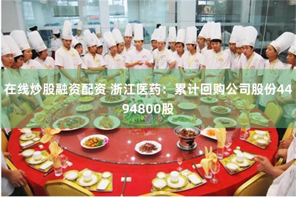 在线炒股融资配资 浙江医药：累计回购公司股份4494800股