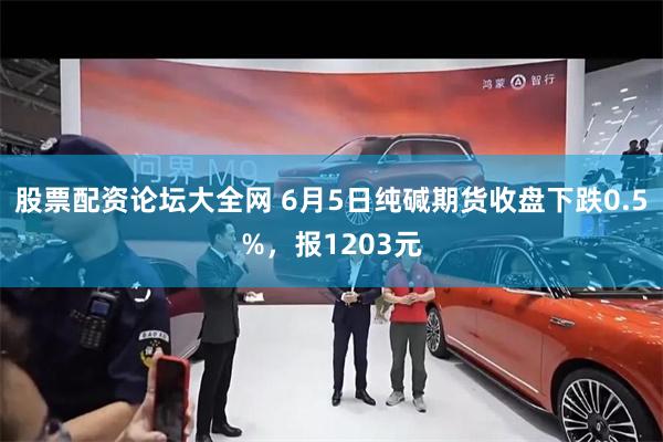 股票配资论坛大全网 6月5日纯碱期货收盘下跌0.5%，报1203元