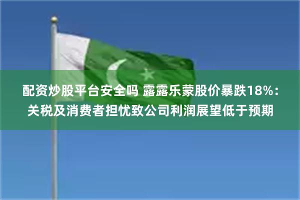 配资炒股平台安全吗 露露乐蒙股价暴跌18%：关税及消费者担忧致公司利润展望低于预期