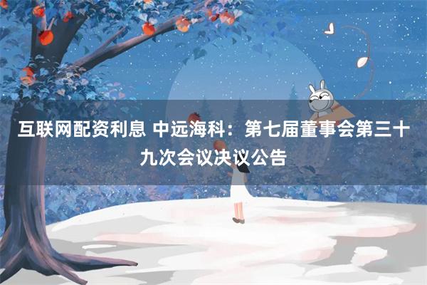 互联网配资利息 中远海科：第七届董事会第三十九次会议决议公告