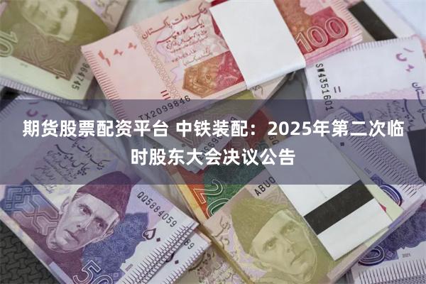期货股票配资平台 中铁装配：2025年第二次临时股东大会决议公告