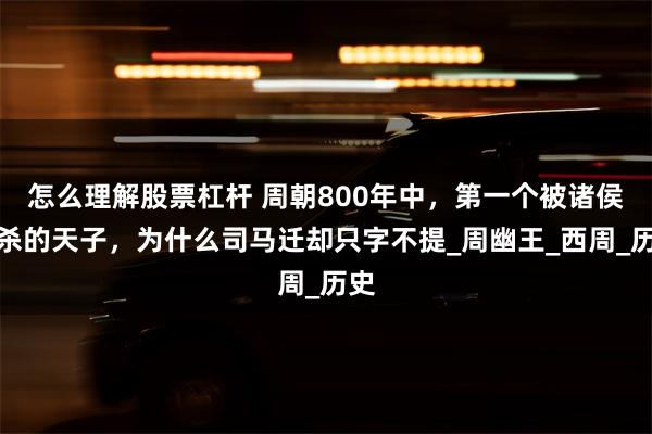 怎么理解股票杠杆 周朝800年中，第一个被诸侯弑杀的天子，为什么司马迁却只字不提_周幽王_西周_历史