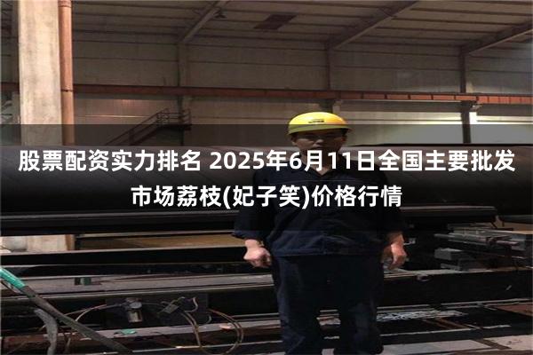股票配资实力排名 2025年6月11日全国主要批发市场荔枝(妃子笑)价格行情