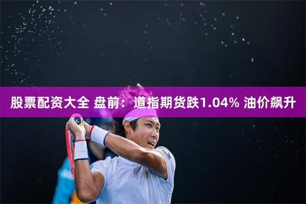 股票配资大全 盘前：道指期货跌1.04% 油价飙升