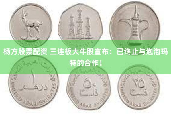 杨方股票配资 三连板大牛股宣布：已终止与泡泡玛特的合作！