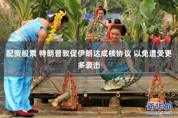 配资股票 特朗普敦促伊朗达成核协议 以免遭受更多袭击