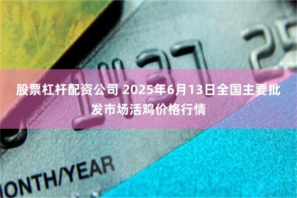 股票杠杆配资公司 2025年6月13日全国主要批发市场活鸡价格行情