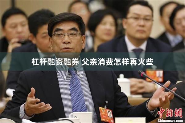 杠杆融资融券 父亲消费怎样再火些