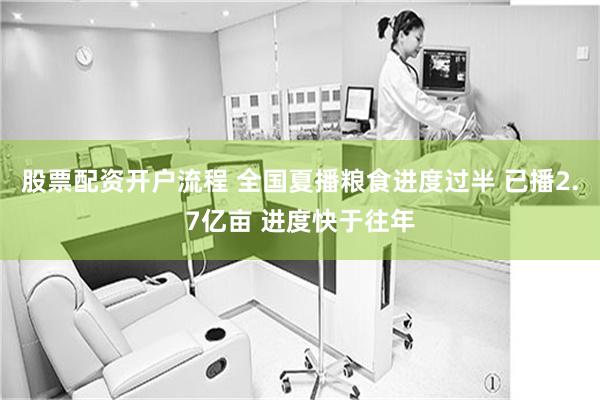 股票配资开户流程 全国夏播粮食进度过半 已播2.7亿亩 进度快于往年