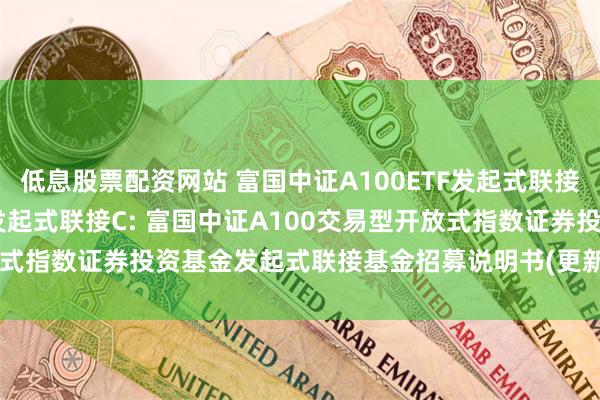 低息股票配资网站 富国中证A100ETF发起式联接A,富国中证A100ETF发起式联接C: 富国中证A100交易型开放式指数证券投资基金发起式联接基金招募说明书(更新)(2025年第1号)