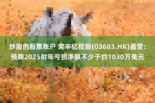 炒股的股票账户 荣丰亿控股(03683.HK)盈警：预期2025财年亏损净额不少于约1030万美元