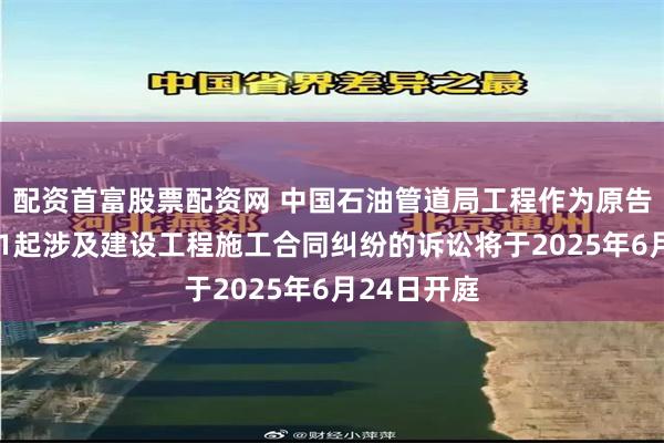 配资首富股票配资网 中国石油管道局工程作为原告/上诉人的1起涉及建设工程施工合同纠纷的诉讼将于2025年6月24日开庭