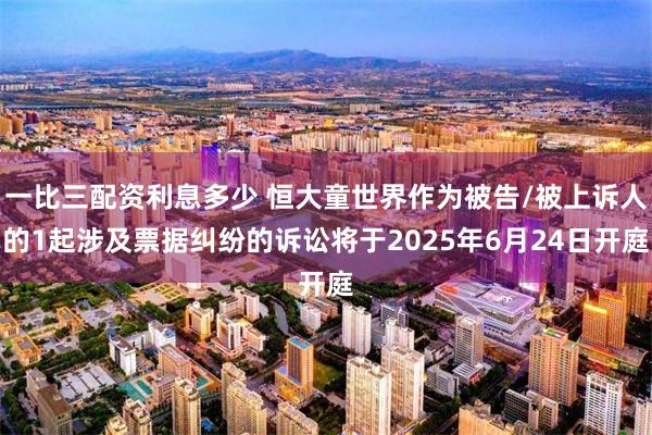 一比三配资利息多少 恒大童世界作为被告/被上诉人的1起涉及票据纠纷的诉讼将于2025年6月24日开庭