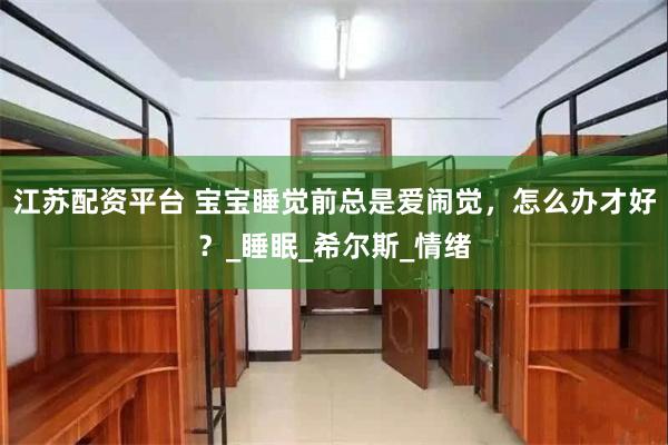 江苏配资平台 宝宝睡觉前总是爱闹觉，怎么办才好？_睡眠_希尔斯_情绪