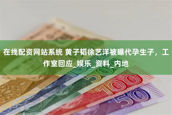 在线配资网站系统 黄子韬徐艺洋被曝代孕生子，工作室回应_娱乐_资料_内地