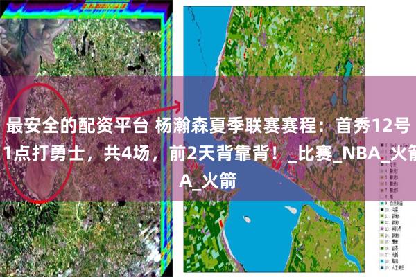 最安全的配资平台 杨瀚森夏季联赛赛程：首秀12号11点打勇士，共4场，前2天背靠背！_比赛_NBA_火箭