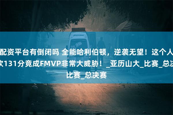 配资平台有倒闭吗 全能哈利伯顿，逆袭无望！这个人狂砍131分竟成FMVP非常大威胁！_亚历山大_比赛_总决赛