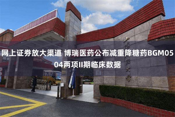 网上证劵放大渠道 博瑞医药公布减重降糖药BGM0504两项II期临床数据