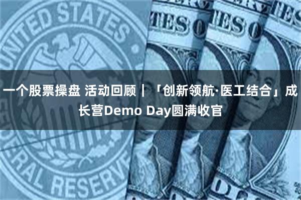 一个股票操盘 活动回顾｜「创新领航·医工结合」成长营Demo Day圆满收官