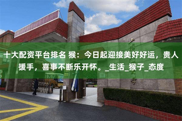 十大配资平台排名 猴：今日起迎接美好好运，贵人援手，喜事不断乐开怀。_生活_猴子_态度