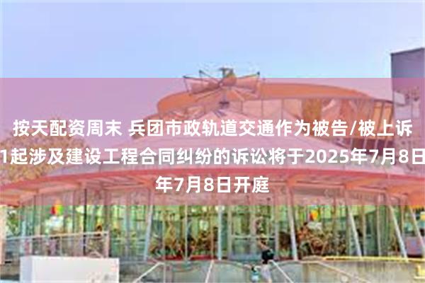 按天配资周末 兵团市政轨道交通作为被告/被上诉人的1起涉及建设工程合同纠纷的诉讼将于2025年7月8日开庭