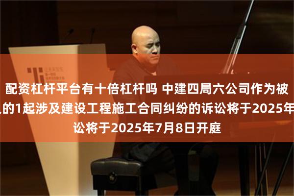 配资杠杆平台有十倍杠杆吗 中建四局六公司作为被告/被上诉人的1起涉及建设工程施工合同纠纷的诉讼将于2025年7月8日开庭