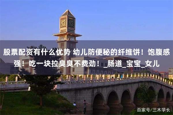 股票配资有什么优势 幼儿防便秘的纤维饼！饱腹感强！吃一块拉臭臭不费劲！_肠道_宝宝_女儿