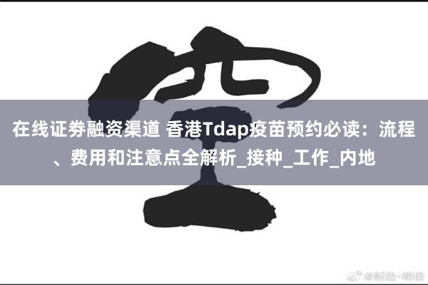 在线证劵融资渠道 香港Tdap疫苗预约必读：流程、费用和注意点全解析_接种_工作_内地