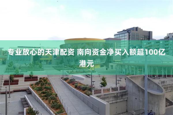 专业放心的天津配资 南向资金净买入额超100亿港元