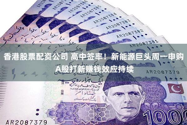 香港股票配资公司 高中签率！新能源巨头周一申购 A股打新赚钱效应持续