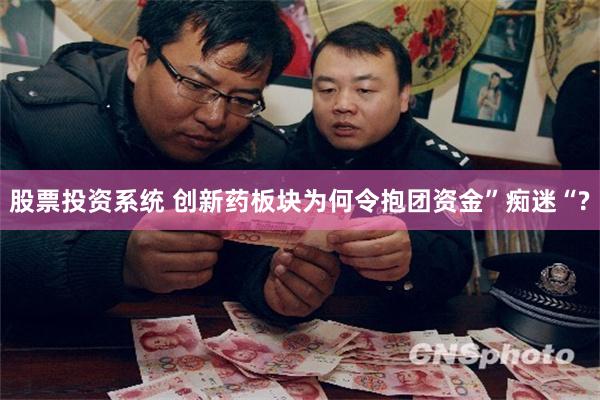 股票投资系统 创新药板块为何令抱团资金”痴迷“?