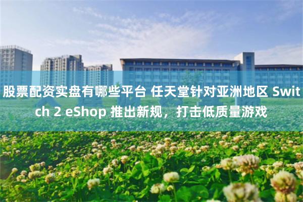 股票配资实盘有哪些平台 任天堂针对亚洲地区 Switch 2 eShop 推出新规，打击低质量游戏