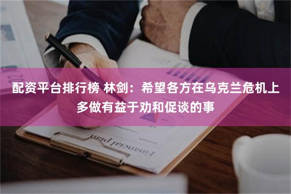 配资平台排行榜 林剑：希望各方在乌克兰危机上多做有益于劝和促谈的事
