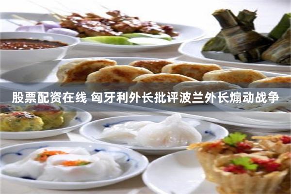 股票配资在线 匈牙利外长批评波兰外长煽动战争
